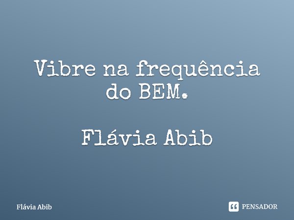 ⁠Vibre na frequência do BEM. Flávia Abib... Frase de Flávia Abib.