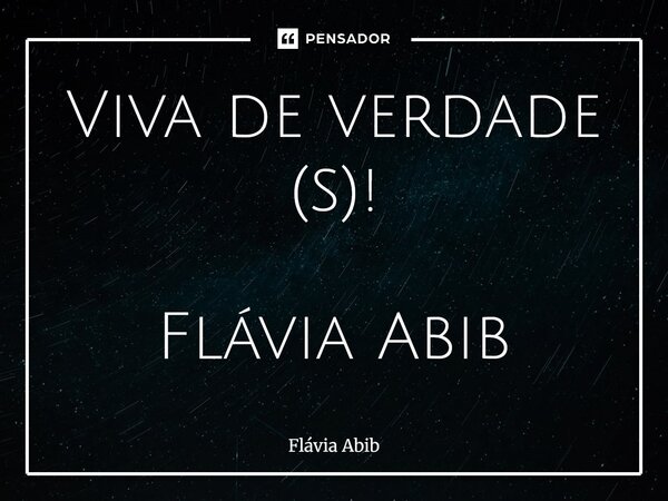 ⁠Viva de verdade (s)! Flávia Abib... Frase de Flávia Abib.