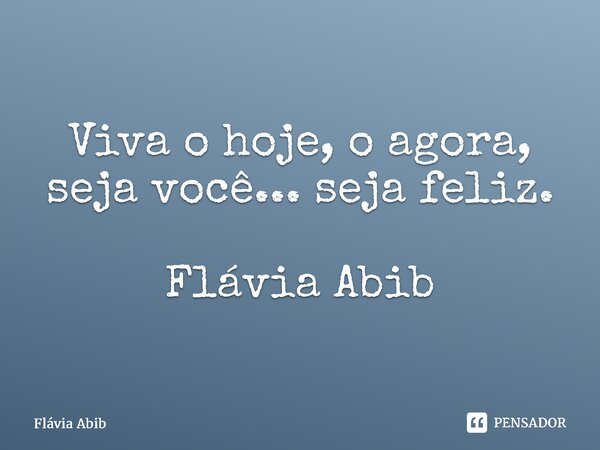 ⁠Viva o hoje, o agora, seja você... seja feliz. Flávia Abib... Frase de Flávia Abib.