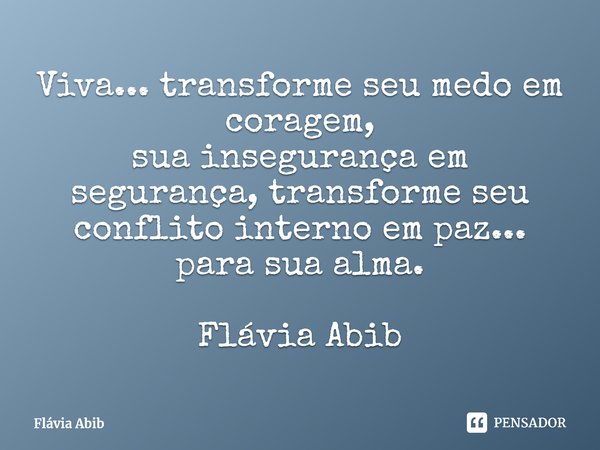 ⁠Viva... transforme seu medo em coragem, sua insegurança em segurança, transforme seu conflito interno em paz... para sua alma. Flávia Abib... Frase de Flávia Abib.
