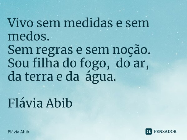 ⁠Vivo sem medidas e sem medos. Sem regras e sem noção. Sou filha do fogo, do ar, da terra e da água. Flávia Abib... Frase de Flávia Abib.