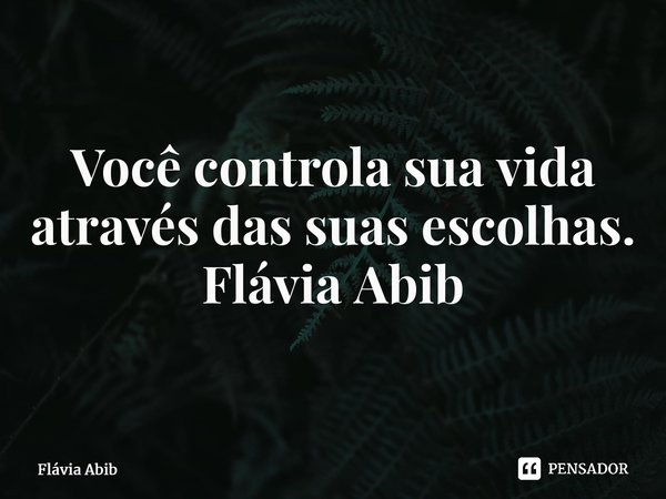 ⁠Você controla sua vida através das suas escolhas. Flávia Abib... Frase de Flávia Abib.