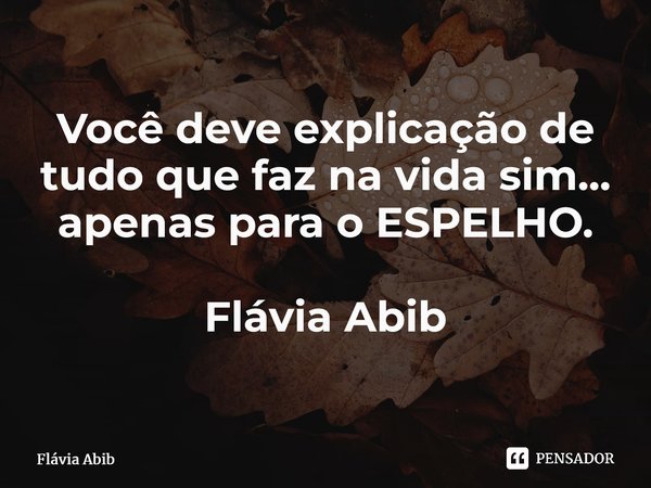 ⁠Você deve explicação de tudo que faz na vida sim... apenas para o ESPELHO. Flávia Abib... Frase de Flávia Abib.