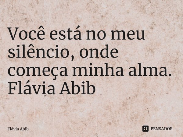 ⁠Você está no meu silêncio, onde começa minha alma. Flávia Abib... Frase de Flávia Abib.