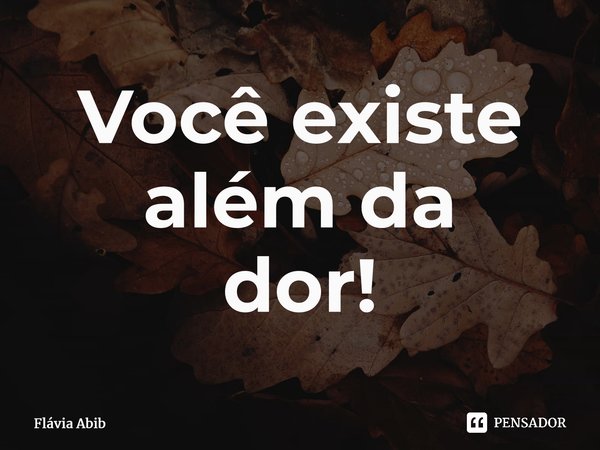 ⁠Você existe além da dor!... Frase de Flávia Abib.