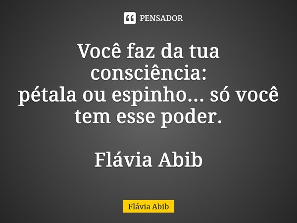 ⁠Você faz da tua consciência: pétala ou espinho... só você tem esse poder. Flávia Abib... Frase de Flávia Abib.