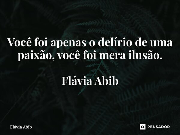 ⁠Você foi apenas o delírio de uma paixão, você foi mera ilusão. Flávia Abib... Frase de Flávia Abib.