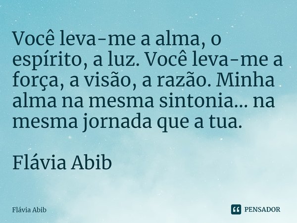 ⁠Você leva-me a alma, o espírito, a luz. Você leva-me a força, a visão, a razão. Minha alma na mesma sintonia... na mesma jornada que a tua. Flávia Abib... Frase de Flávia Abib.