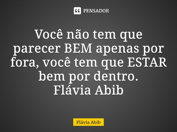 ⁠Você não tem que parecer BEM apenas por fora, você tem que ESTAR bem por dentro. Flávia Abib... Frase de Flávia Abib.