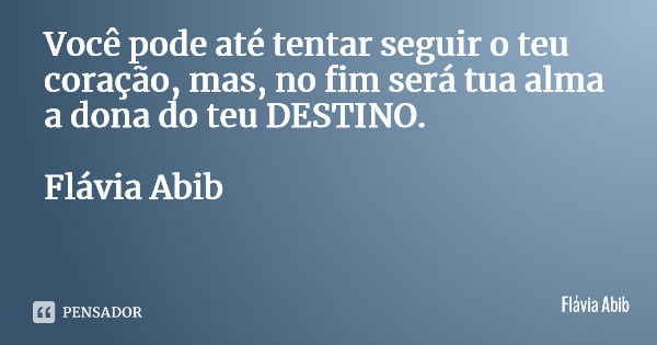 Você pode até tentar seguir o teu coração, mas, no fim será tua alma a dona do teu DESTINO. Flávia Abib... Frase de Flávia Abib.