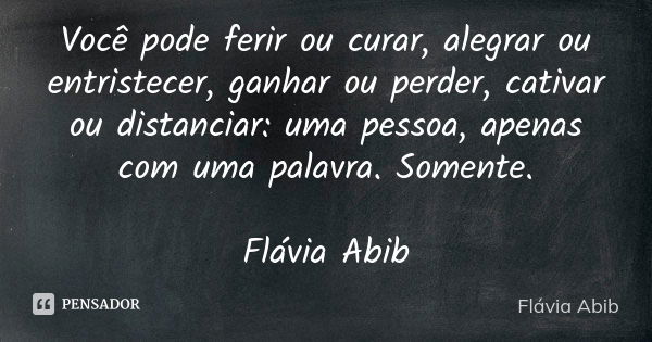 Você pode ferir ou curar, alegrar ou entristecer, ganhar ou perder, cativar ou distanciar: uma pessoa, apenas com uma palavra. Somente. Flávia Abib... Frase de Flávia Abib.