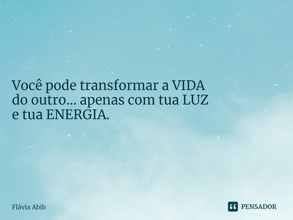 ⁠ Você pode transformar a VIDA do outro... apenas com tua LUZ e tua ENERGIA. Flávia Abib... Frase de Flávia Abib.