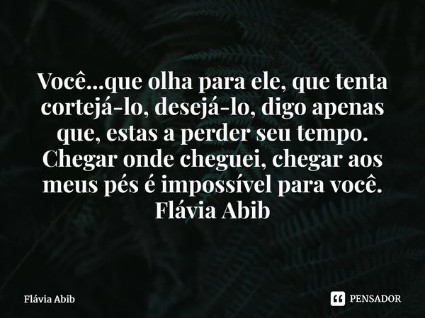 ⁠Você...que olha para ele, que tenta cortejá-lo, desejá-lo, digo apenas que, estas a perder seu tempo. Chegar onde cheguei, chegar aos meus pés é impossível par... Frase de Flávia Abib.