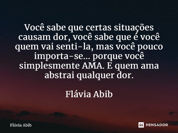 ⁠Você sabe que certas situações causam dor, você sabe que é você quem vai senti-la, mas você pouco importa-se... porque você simplesmente AMA. E quem ama abstra... Frase de Flávia Abib.