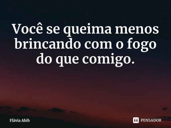 ⁠Você se queima menos brincando com o fogo do que comigo.... Frase de Flávia Abib.