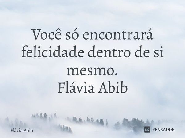 ⁠Você só encontrará felicidade dentro de si mesmo. Flávia Abib... Frase de Flávia Abib.