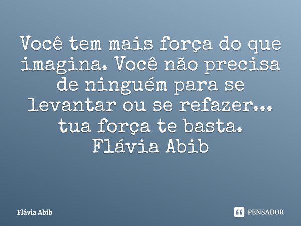 ⁠Você tem mais força do que imagina. Você não precisa de ninguém para se levantar ou se refazer... tua força te basta. Flávia Abib... Frase de Flávia Abib.