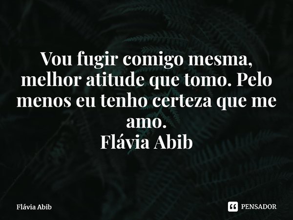 ⁠Vou fugir comigo mesma, melhor atitude que tomo. Pelo menos eu tenho certeza que me amo. Flávia Abib... Frase de Flávia Abib.