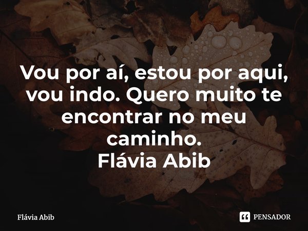 ⁠Vou por aí, estou por aqui, vou indo. Quero muito te encontrar no meu caminho. Flávia Abib... Frase de Flávia Abib.