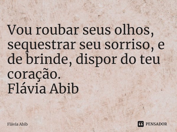 ⁠Vou roubar seus olhos, sequestrar seu sorriso, e de brinde, dispor do teu coração. Flávia Abib... Frase de Flávia Abib.