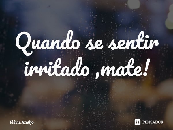 ⁠Quando se sentir irritado ,mate!... Frase de Flávia Araújo.