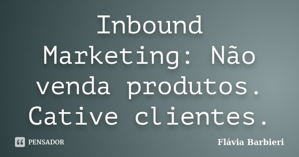 Inbound Marketing: Não venda produtos. Cative clientes.... Frase de Flavia Barbieri.