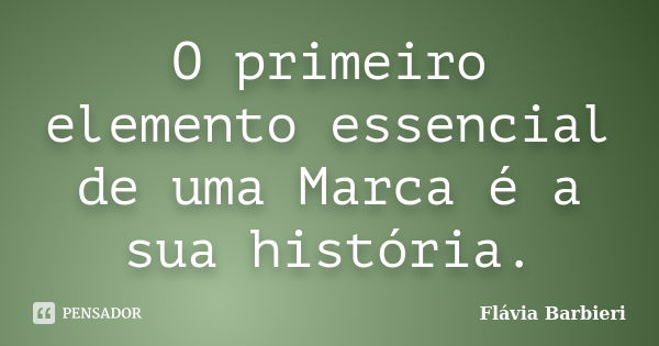 O primeiro elemento essencial de uma Marca é a sua história.... Frase de Flávia Barbieri.