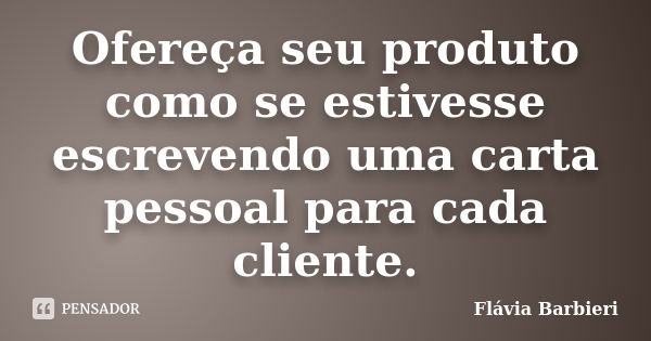 Ofereça seu produto como se estivesse escrevendo uma carta pessoal para cada cliente.... Frase de Flávia Barbieri.