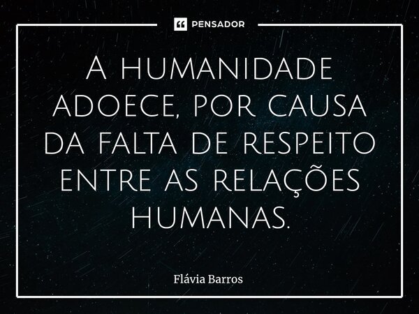 ⁠A humanidade adoece, por causa da falta de respeito entre as relações humanas.... Frase de Flávia Barros.