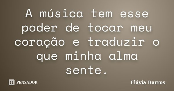 A música tem esse poder de tocar meu coração e traduzir o que minha alma sente.... Frase de Flávia Barros.
