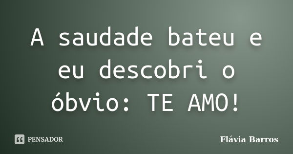 A saudade bateu e eu descobri o óbvio: TE AMO!... Frase de Flávia Barros.