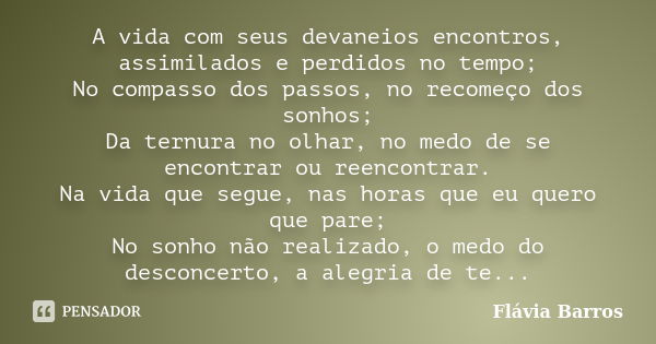 A vida com seus devaneios encontros, assimilados e perdidos no tempo; No compasso dos passos, no recomeço dos sonhos; Da ternura no olhar, no medo de se encontr... Frase de Flávia Barros.