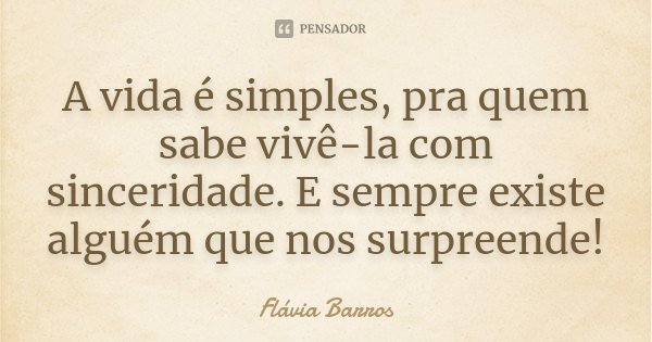 A vida é simples, pra quem sabe vivê-la com sinceridade. E sempre existe alguém que nos surpreende!... Frase de Flávia Barros.
