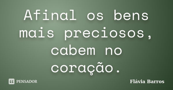 Afinal os bens mais preciosos, cabem no coração.... Frase de Flávia Barros.