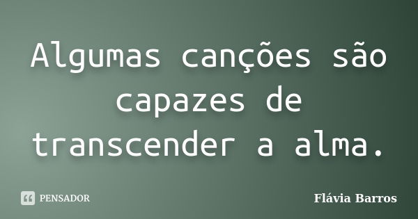 Algumas canções são capazes de transcender a alma.... Frase de Flávia Barros.