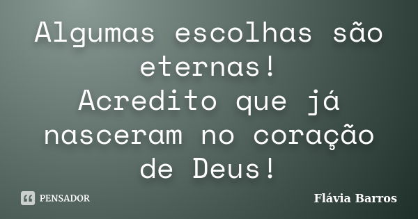 Algumas escolhas são eternas! Acredito que já nasceram no coração de Deus!... Frase de Flávia Barros.