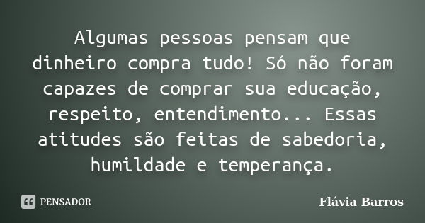 Algumas pessoas pensam que dinheiro compra tudo! Só não foram capazes de comprar sua educação, respeito, entendimento... Essas atitudes são feitas de sabedoria,... Frase de Flávia Barros.