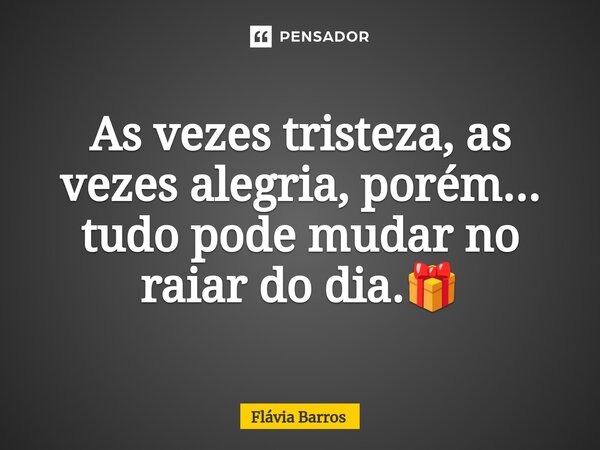 As vezes tristeza, as vezes alegria, porém... tudo pode mudar no raiar do dia.⁠🎁... Frase de Flávia Barros.