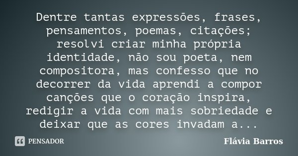 Dentre tantas expressões, frases, pensamentos, poemas, citações; resolvi criar minha própria identidade, não sou poeta, nem compositora, mas confesso que no dec... Frase de Flávia Barros.