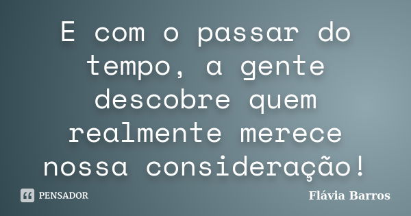 E com o passar do tempo, a gente descobre quem realmente merece nossa consideração!... Frase de Flávia Barros.