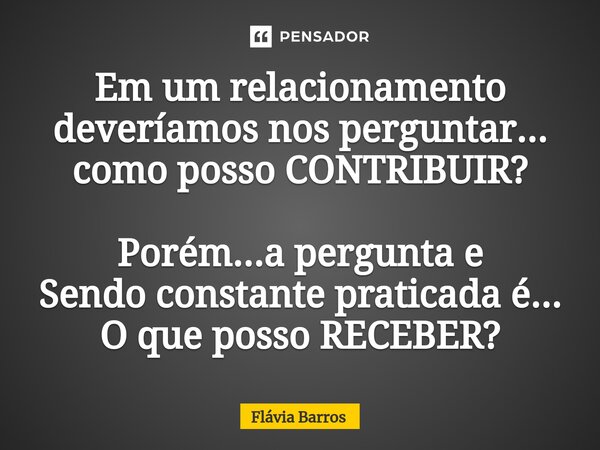 Em um relacionamento deveríamos nos perguntar... como posso CONTRIBUIR?⁠ Porém...a pergunta e Sendo constante praticada é... O que posso RECEBER?... Frase de Flávia Barros.