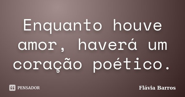 Enquanto houve amor, haverá um coração poético.... Frase de Flávia Barros.