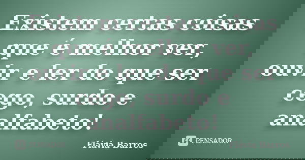 Existem certas coisas que é melhor ver, ouvir e ler do que ser cego, surdo e analfabeto!... Frase de Flávia Barros.
