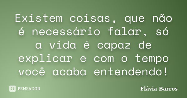 Existem coisas, que não é necessário falar, só a vida é capaz de explicar e com o tempo você acaba entendendo!... Frase de Flávia Barros.