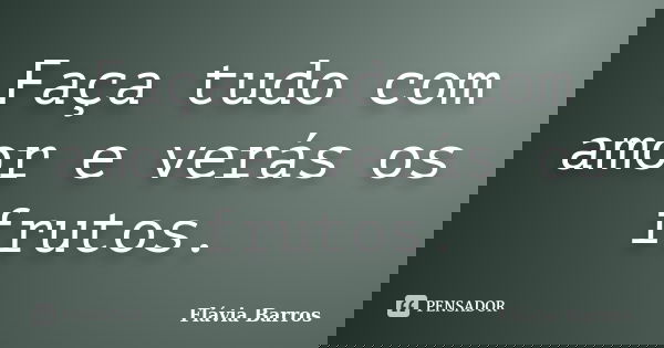 Faça tudo com amor e verás os frutos.... Frase de Flávia Barros.