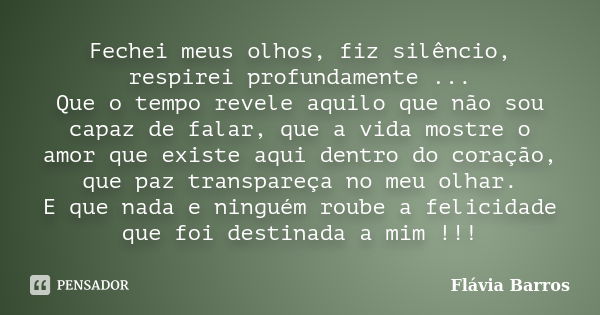 Fechei meus olhos, fiz silêncio, respirei profundamente ... Que o tempo revele aquilo que não sou capaz de falar, que a vida mostre o amor que existe aqui dentr... Frase de Flávia Barros.