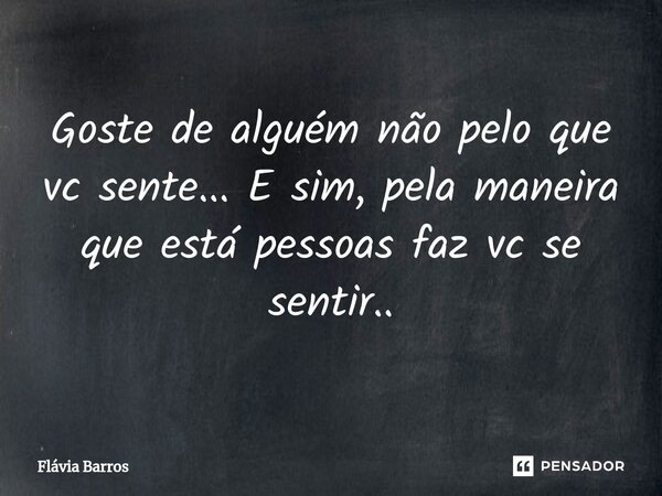 ⁠Goste de alguém não pelo que vc sente... E sim, pela maneira que está pessoas faz vc se sentir..... Frase de Flávia Barros.