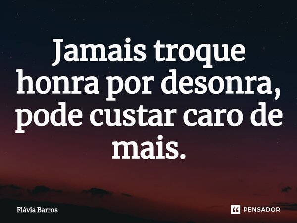 ⁠⁠Jamais troque honra por desonra, pode custar caro de mais.... Frase de Flávia Barros.
