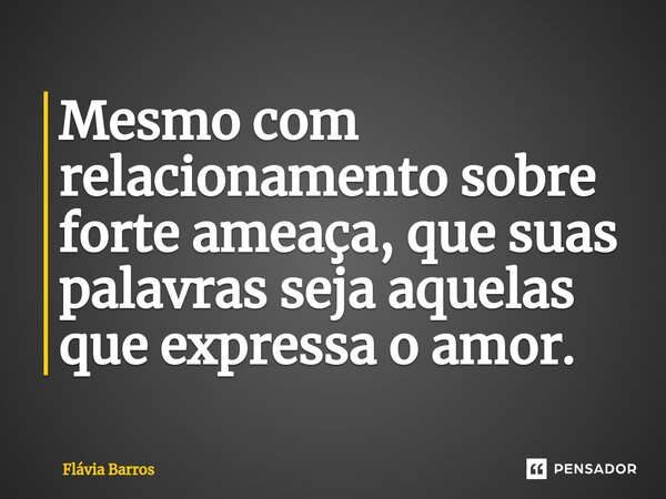 Mesmo com relacionamento sobre forte ameaça,⁠ que suas palavras seja aquelas que expressa o amor.... Frase de Flávia Barros.