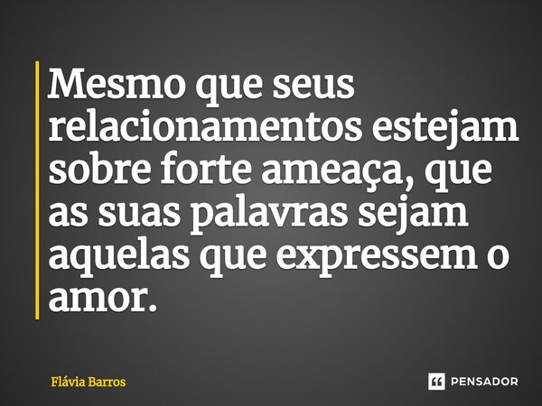 Mesmo que seus relacionamentos estejam sobre forte am⁠eaça, que as suas palavras sejam aquelas que expressem o amor.... Frase de Flávia Barros.